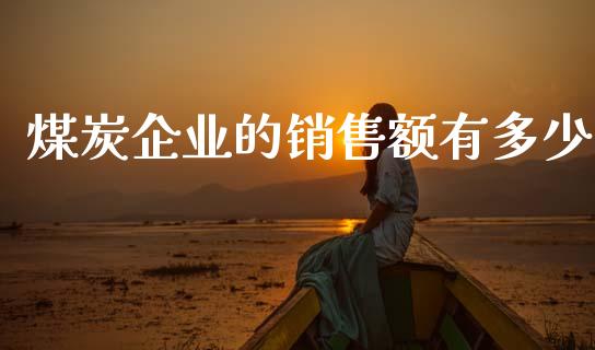 煤炭企业的销售额有多少_https://m.fsyjjx.cn_期货保证金_第1张