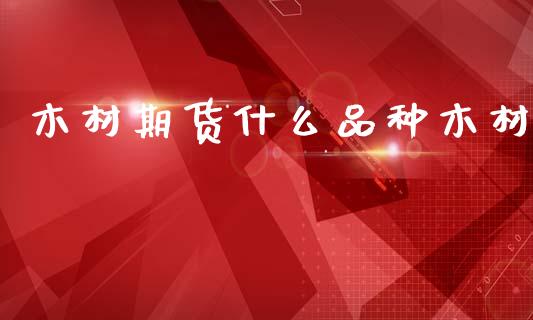 木材期货什么品种木材_https://m.fsyjjx.cn_期货保证金_第1张