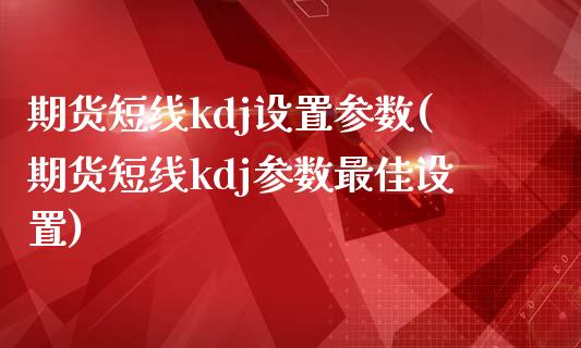 期货短线kdj设置参数(期货短线kdj参数最佳设置)_https://m.fsyjjx.cn_股指期货保证金_第1张