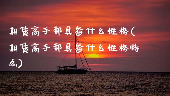 期货高手都具备什么性格(期货高手都具备什么性格特点)_https://m.fsyjjx.cn_期货保证金_第1张