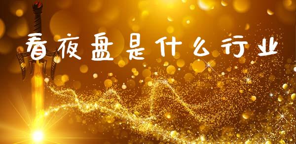 看夜盘是什么行业_https://m.fsyjjx.cn_期货保证金_第1张
