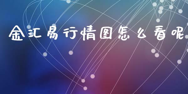 金汇易行情图怎么看呢_https://m.fsyjjx.cn_期货保证金计算_第1张