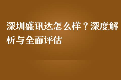 深圳盛讯达怎么样?深度解析与全面评估_期货如何开户_第1张_期货如何开户_期货保证金_期货保证金计算_股指期货保证金 深圳盛讯达怎么样?深度解析与全面评估_https://m.fsyjjx.cn_期货如何开户_第1张