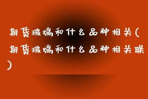 期货玻璃和什么品种相关(期货玻璃和什么品种相关联)_https://m.fsyjjx.cn_期货保证金_第1张