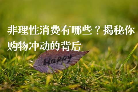 非理性消费有哪些？揭秘你购物冲动的背后_https://m.fsyjjx.cn_期货保证金_第1张
