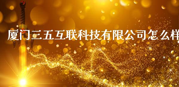 厦门三五互联科技有限公司怎么样_https://m.fsyjjx.cn_期货如何开户_第1张