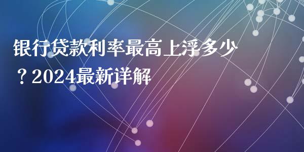 银行贷款利率最高上浮多少？2024最新详解_https://m.fsyjjx.cn_期货保证金计算_第1张