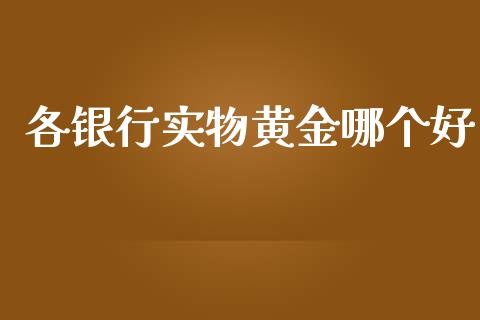 各银行实物黄金哪个好_https://m.fsyjjx.cn_期货保证金_第1张