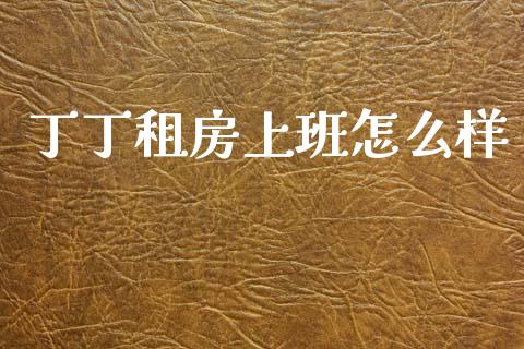 丁丁租房上班怎么样_https://m.fsyjjx.cn_股指期货保证金_第1张