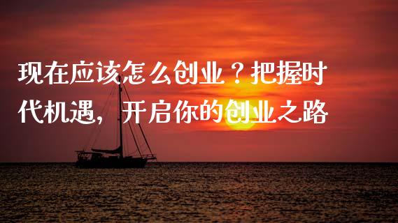 现在应该怎么创业？把握时代机遇，开启你的创业之路_https://m.fsyjjx.cn_期货如何开户_第1张