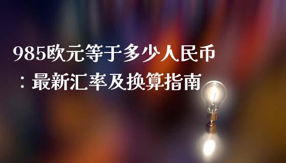 985欧元等于多少人民币:最新汇率及换算指南_期货保证金_第1张_期货如何开户_期货保证金_期货保证金计算_股指期货保证金 985欧元等于多少人民币:最新汇率及换算指南_https://m.fsyjjx.cn_期货保证金_第1张