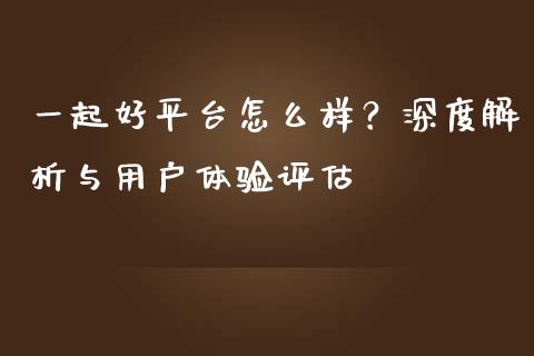 一起好平台怎么样？深度解析与用户体验评估_https://m.fsyjjx.cn_期货保证金计算_第1张
