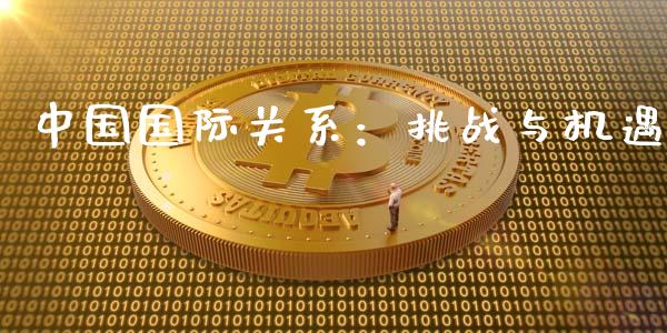 中国国际关系：挑战与机遇_https://m.fsyjjx.cn_期货保证金_第1张
