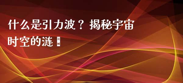 什么是引力波？ 揭秘宇宙时空的涟漪_https://m.fsyjjx.cn_期货如何开户_第1张