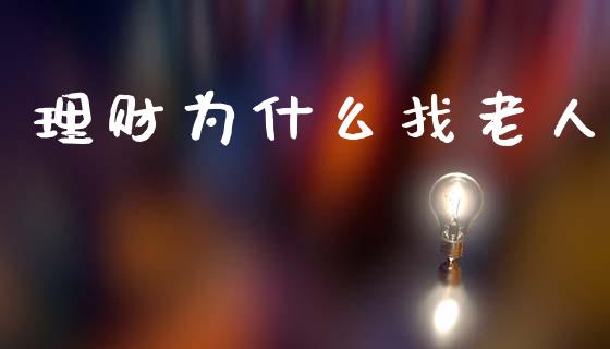 理财为什么找老人_https://m.fsyjjx.cn_期货保证金_第1张