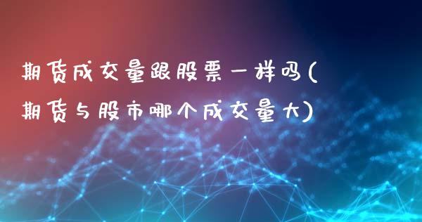 期货成交量跟股票一样吗(期货与股市哪个成交量大)_https://m.fsyjjx.cn_期货保证金计算_第1张