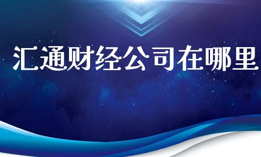 汇通财经公司在哪里_https://m.fsyjjx.cn_股指期货保证金_第1张