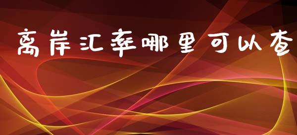 离岸汇率哪里可以查_https://m.fsyjjx.cn_股指期货保证金_第1张