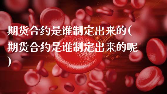 期货合约是谁制定出来的(期货合约是谁制定出来的呢)_https://m.fsyjjx.cn_期货保证金_第1张