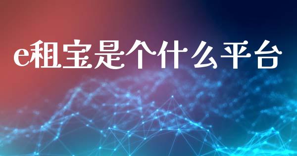 e租宝是个什么平台_https://m.fsyjjx.cn_期货保证金_第1张