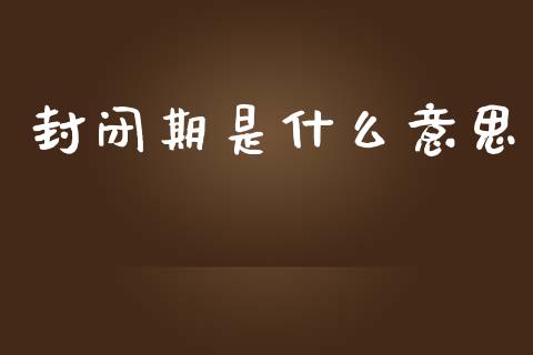 封闭期是什么意思_https://m.fsyjjx.cn_股指期货保证金_第1张