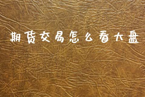 期货交易怎么看大盘_https://m.fsyjjx.cn_期货保证金_第1张