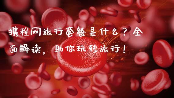 携程网旅行套餐是什么？全面解读，助你玩转旅行！_https://m.fsyjjx.cn_期货保证金计算_第1张