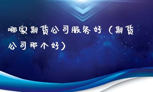 哪家期货公司服务好（期货公司那个好）_https://m.fsyjjx.cn_股指期货保证金_第1张