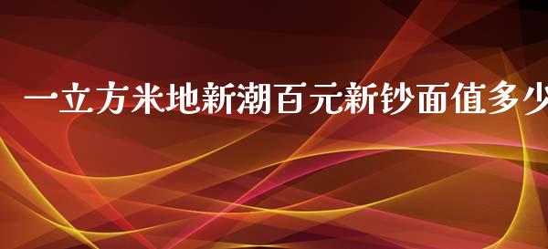 一立方米地新潮百元新钞面值多少_https://m.fsyjjx.cn_股指期货保证金_第1张