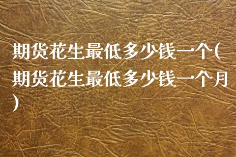 期货花生最低多少钱一个(期货花生最低多少钱一个月)_https://m.fsyjjx.cn_期货如何开户_第1张