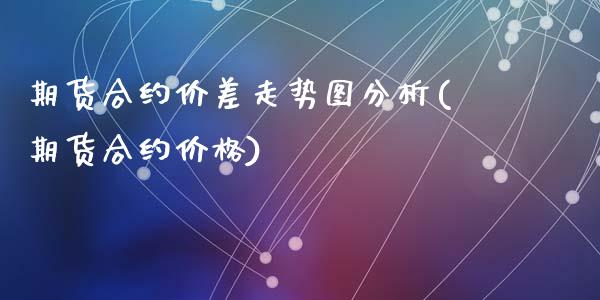 期货合约价差走势图分析(期货合约价格)_https://m.fsyjjx.cn_期货保证金计算_第1张