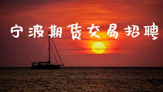 宁波期货交易招聘_https://m.fsyjjx.cn_期货保证金_第1张