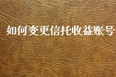 如何变更信托收益账号_https://m.fsyjjx.cn_期货保证金_第1张