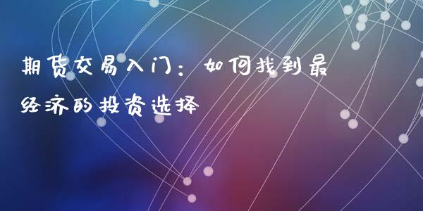 期货交易入门：如何找到最经济的投资选择_https://m.fsyjjx.cn_期货如何开户_第1张