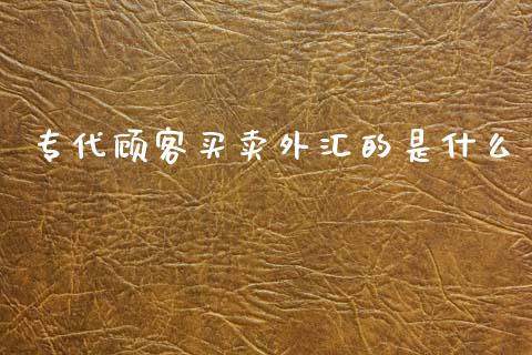 专代顾客买卖外汇的是什么_https://m.fsyjjx.cn_期货如何开户_第1张