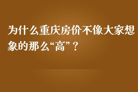为什么重庆房价不像大家想象的那么“高”？_https://m.fsyjjx.cn_期货如何开户_第1张