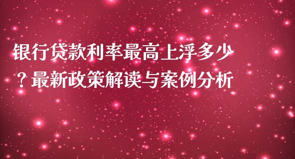 银行贷款利率最高上浮多少？最新政策解读与案例分析_https://m.fsyjjx.cn_期货保证金计算_第1张