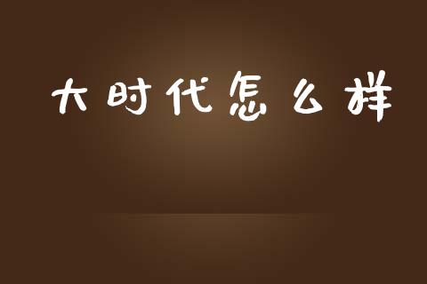 大时代怎么样_https://m.fsyjjx.cn_期货保证金计算_第1张