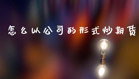 怎么以公司的形式炒期货_股指期货保证金_第1张_期货如何开户_期货保证金_期货保证金计算_股指期货保证金 怎么以公司的形式炒期货_https://m.fsyjjx.cn_股指期货保证金_第1张