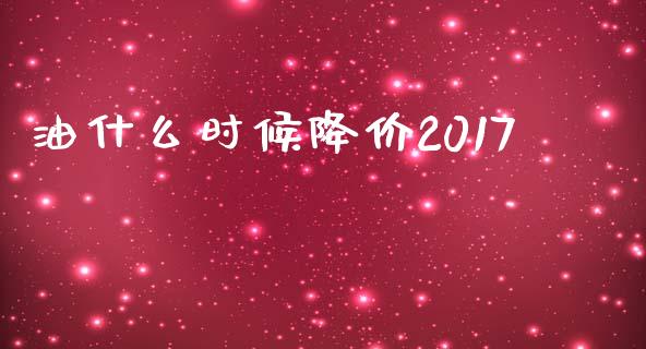 油什么时候降价2017_https://m.fsyjjx.cn_期货如何开户_第1张