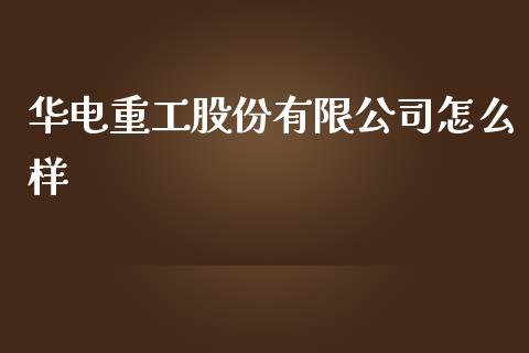 华电重工股份有限公司怎么样_https://m.fsyjjx.cn_期货保证金_第1张