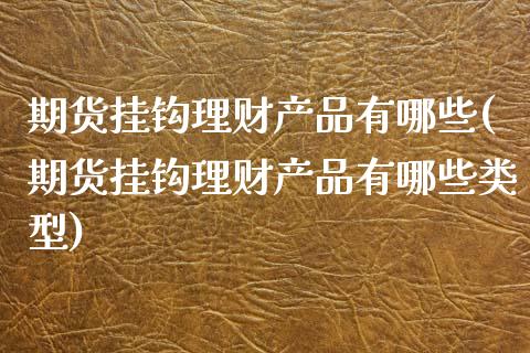 期货挂钩理财产品有哪些(期货挂钩理财产品有哪些类型)_https://m.fsyjjx.cn_股指期货保证金_第1张