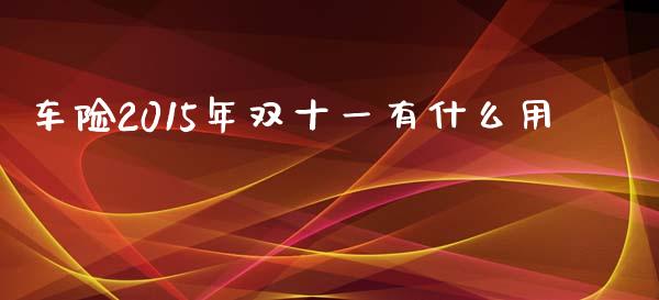 车险2015年双十一有什么用_https://m.fsyjjx.cn_期货如何开户_第1张