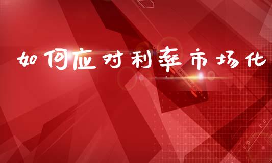 如何应对利率市场化_https://m.fsyjjx.cn_期货如何开户_第1张