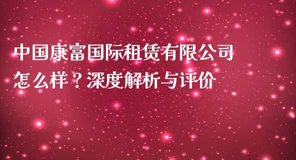 中国康富国际租赁有限公司怎么样？深度解析与评价_https://m.fsyjjx.cn_期货保证金_第1张