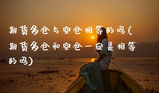期货多仓与空仓相等的吗(期货多仓和空仓一定是相等的吗)_https://m.fsyjjx.cn_期货保证金_第1张
