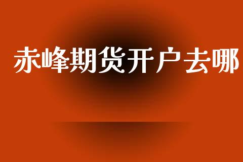 赤峰期货开户去哪_https://m.fsyjjx.cn_期货如何开户_第1张