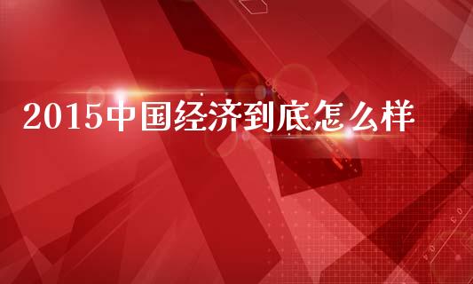 2015中国经济到底怎么样_https://m.fsyjjx.cn_期货如何开户_第1张