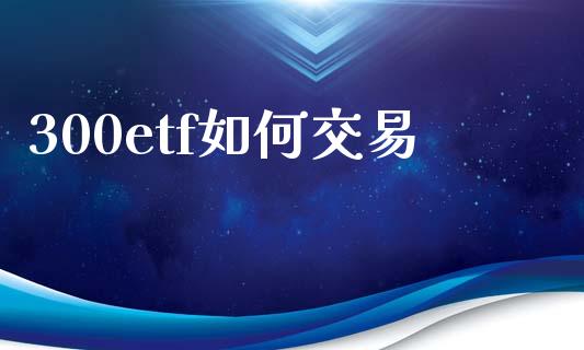 300etf如何交易_https://m.fsyjjx.cn_股指期货保证金_第1张