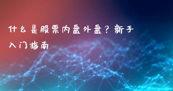 什么是股票内盘外盘？新手入门指南_https://m.fsyjjx.cn_期货保证金计算_第1张
